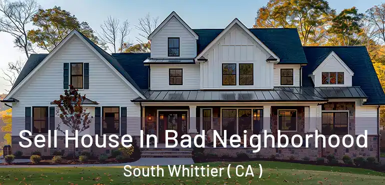  Sell House In Bad Neighborhood South Whittier ( CA )