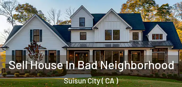 Sell House In Bad Neighborhood Suisun City ( CA )