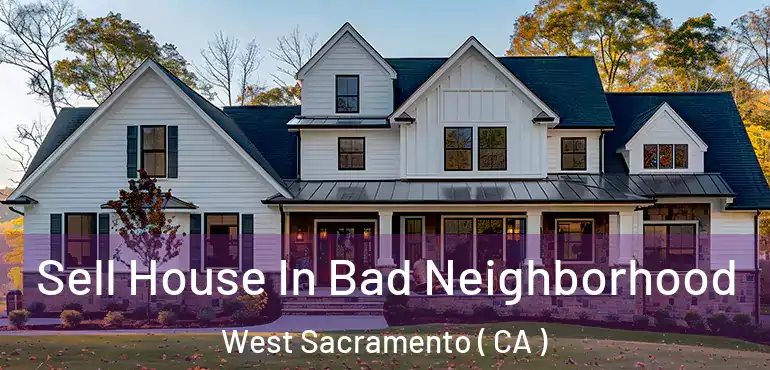  Sell House In Bad Neighborhood West Sacramento ( CA )
