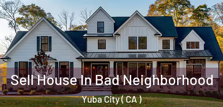  Sell House In Bad Neighborhood Yuba City ( CA )