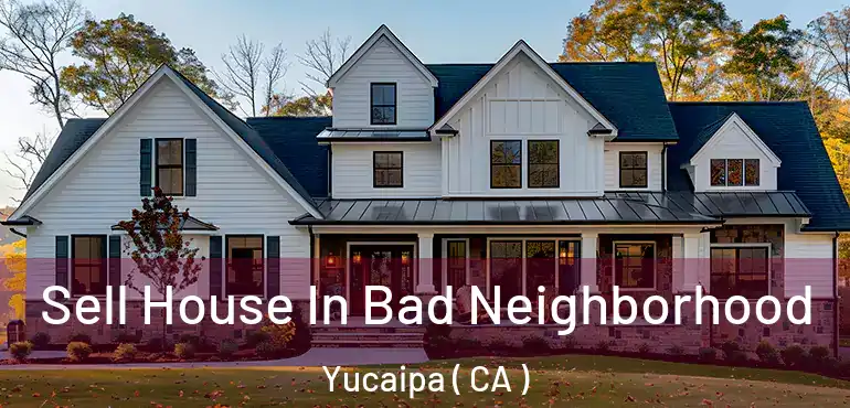 Sell House In Bad Neighborhood Yucaipa ( CA )