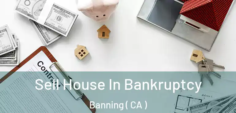 Sell House In Bankruptcy Banning ( CA )