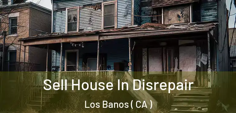  Sell House In Disrepair Los Banos ( CA )