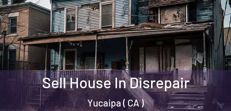 Sell House In Disrepair Yucaipa ( CA )