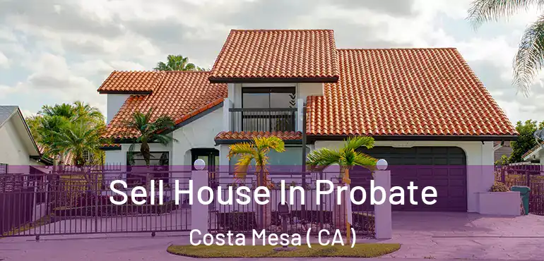 Sell House In Probate Costa Mesa ( CA )