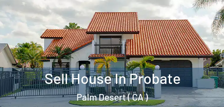Sell House In Probate Palm Desert ( CA )