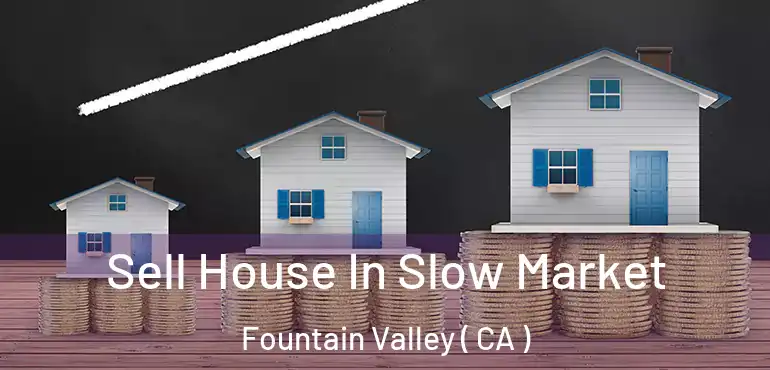  Sell House In Slow Market Fountain Valley ( CA )