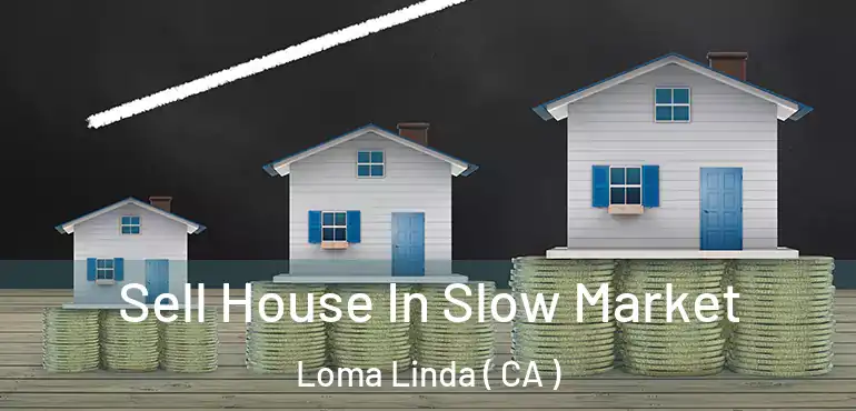 Sell House In Slow Market Loma Linda ( CA )