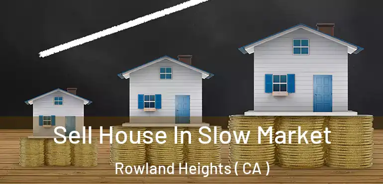 Sell House In Slow Market Rowland Heights ( CA )