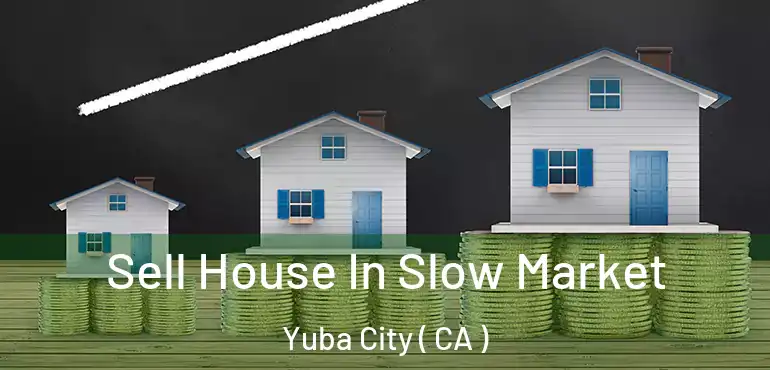 Sell House In Slow Market Yuba City ( CA )
