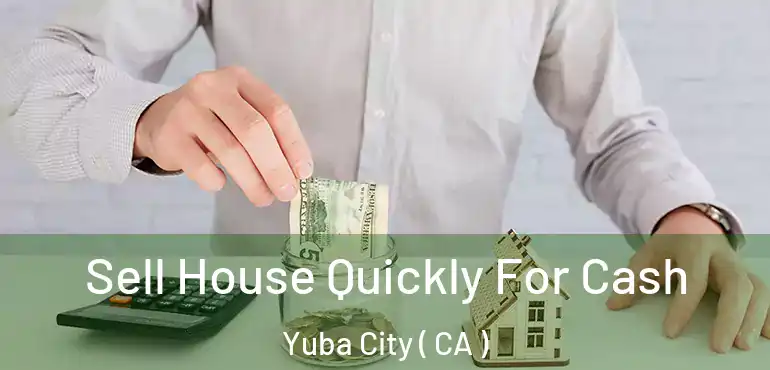 Sell House Quickly For Cash Yuba City ( CA )