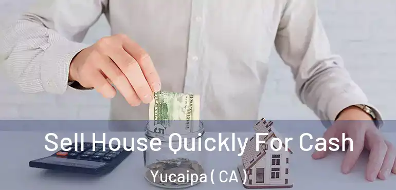  Sell House Quickly For Cash Yucaipa ( CA )