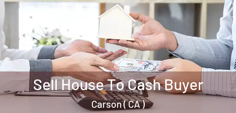 Sell House To Cash Buyer Carson ( CA )