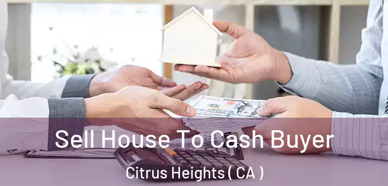 Sell House To Cash Buyer Citrus Heights ( CA )