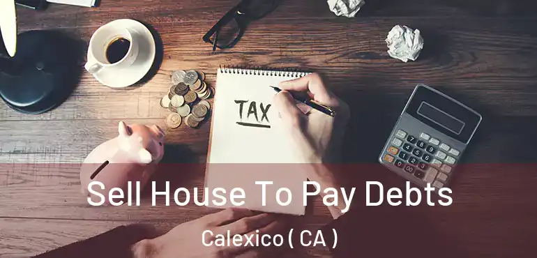  Sell House To Pay Debts Calexico ( CA )