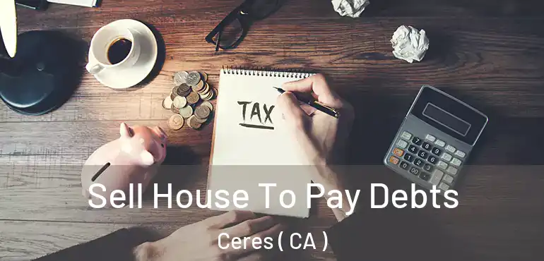  Sell House To Pay Debts Ceres ( CA )