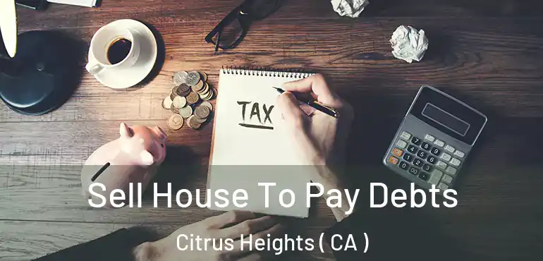 Sell House To Pay Debts Citrus Heights ( CA )