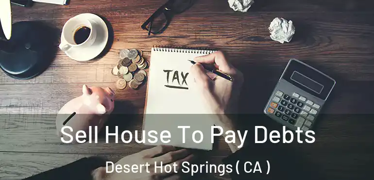 Sell House To Pay Debts Desert Hot Springs ( CA )