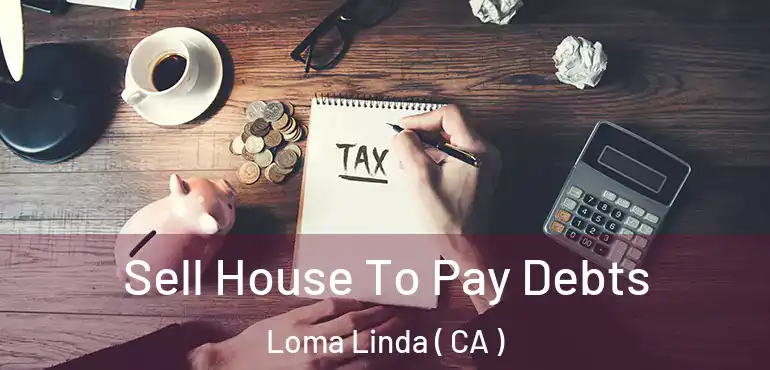  Sell House To Pay Debts Loma Linda ( CA )