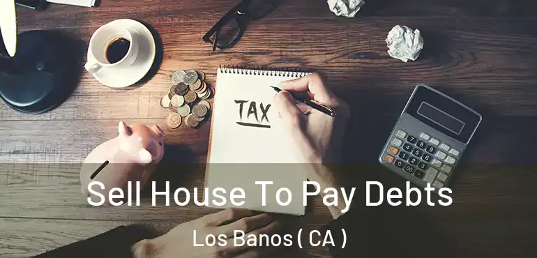 Sell House To Pay Debts Los Banos ( CA )