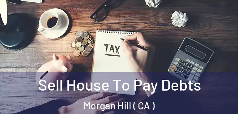 Sell House To Pay Debts Morgan Hill ( CA )