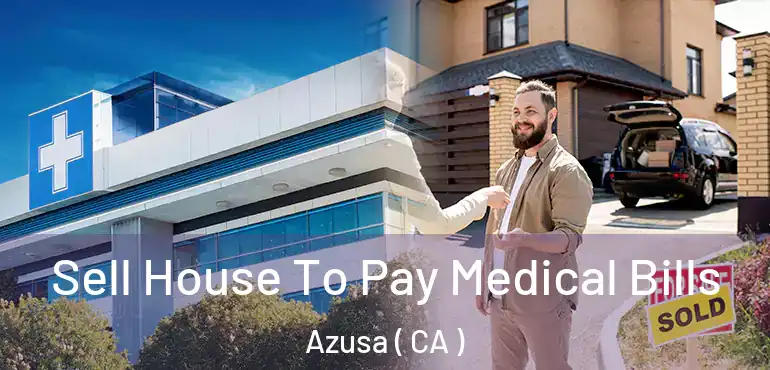 Sell House To Pay Medical Bills Azusa ( CA )