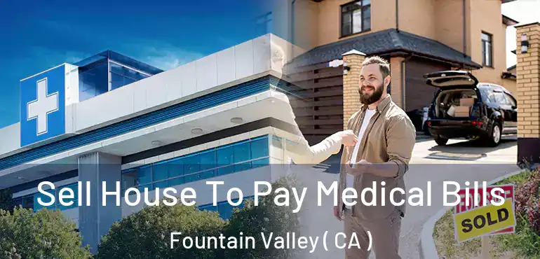  Sell House To Pay Medical Bills Fountain Valley ( CA )