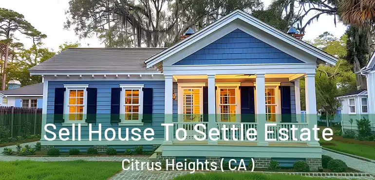  Sell House To Settle Estate Citrus Heights ( CA )