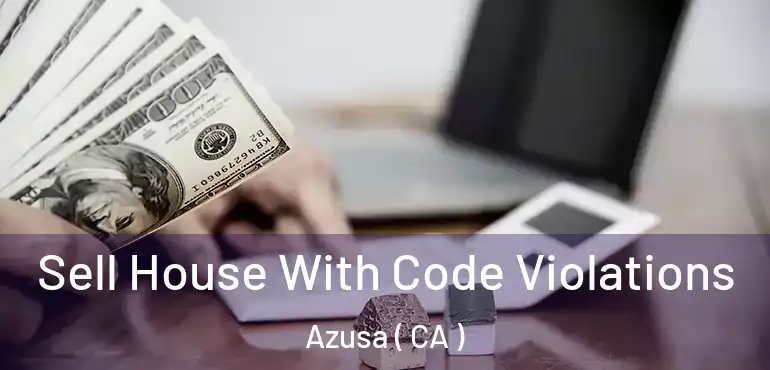 Sell House With Code Violations Azusa ( CA )
