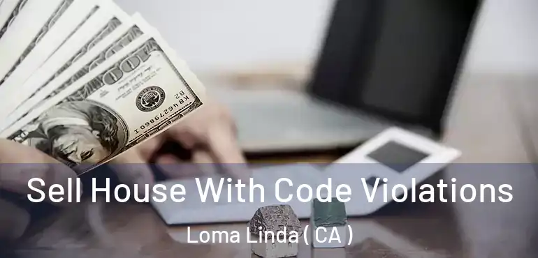  Sell House With Code Violations Loma Linda ( CA )
