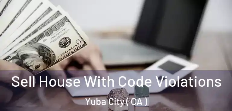 Sell House With Code Violations Yuba City ( CA )