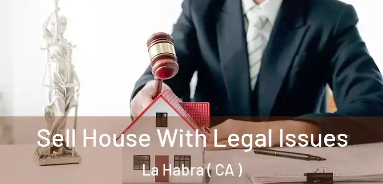Sell House With Legal Issues La Habra ( CA )