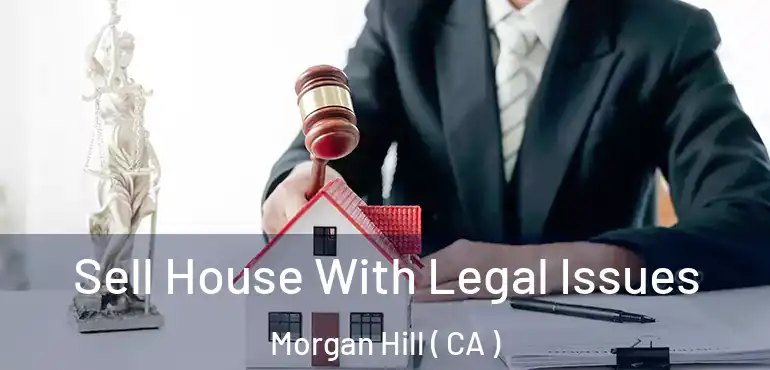  Sell House With Legal Issues Morgan Hill ( CA )
