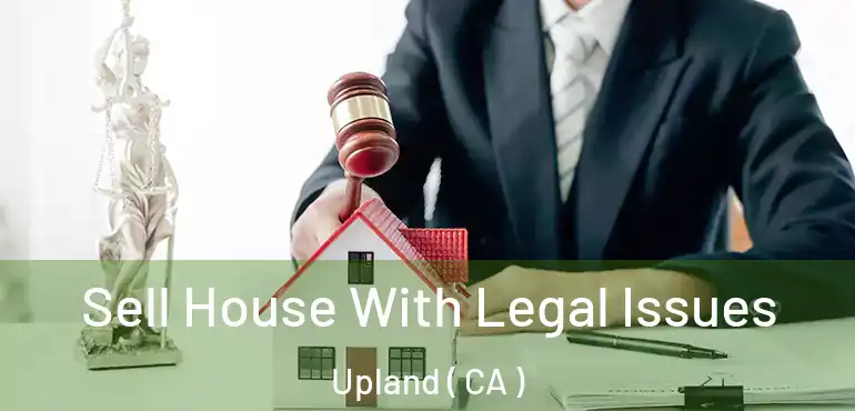 Sell House With Legal Issues Upland ( CA )