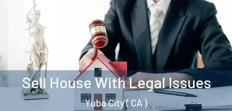  Sell House With Legal Issues Yuba City ( CA )