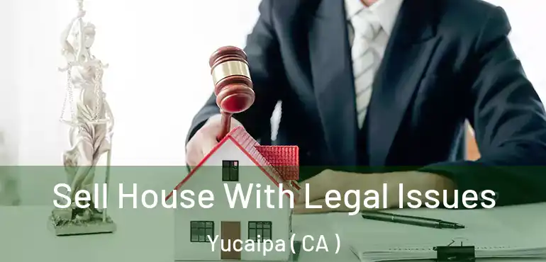  Sell House With Legal Issues Yucaipa ( CA )