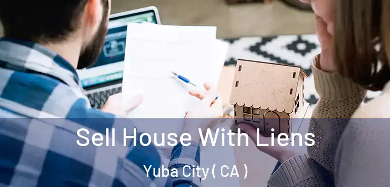 Sell House With Liens Yuba City ( CA )