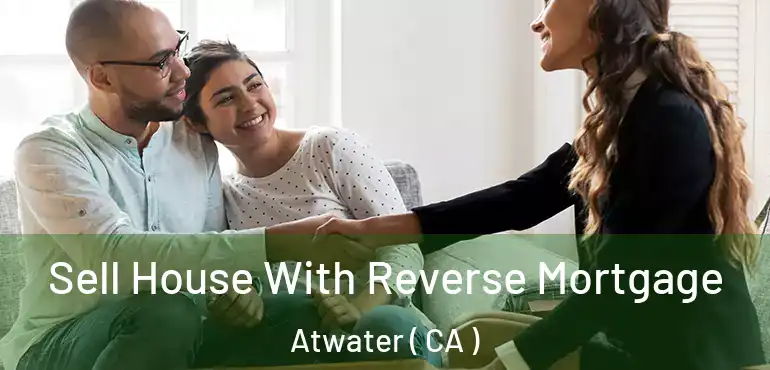 Sell House With Reverse Mortgage Atwater ( CA )