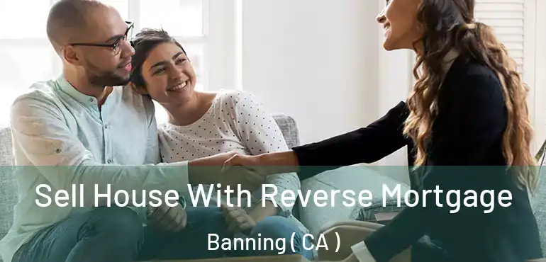 Sell House With Reverse Mortgage Banning ( CA )
