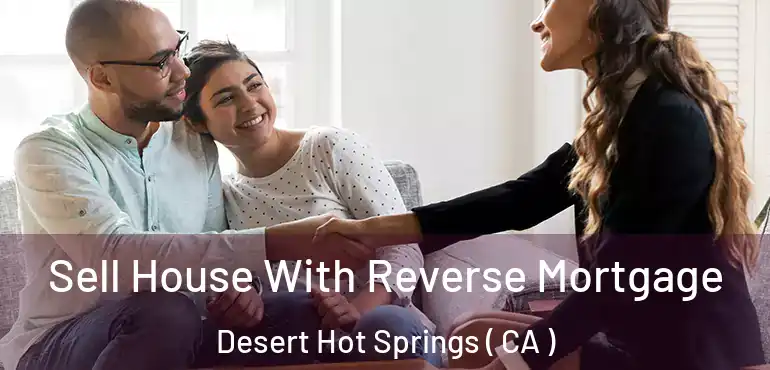 Sell House With Reverse Mortgage Desert Hot Springs ( CA )