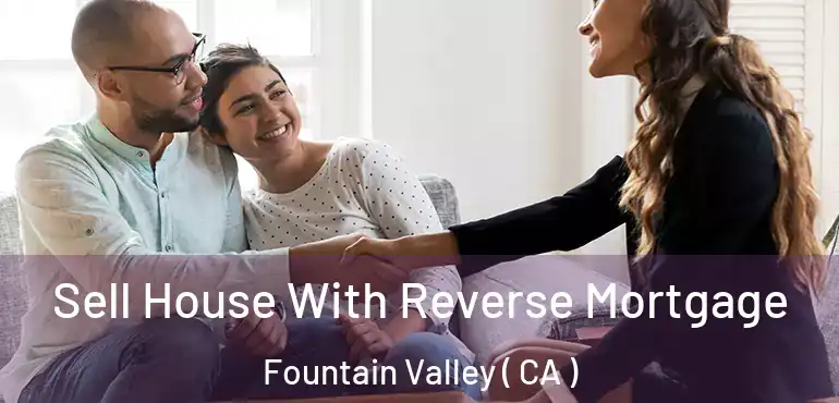 Sell House With Reverse Mortgage Fountain Valley ( CA )