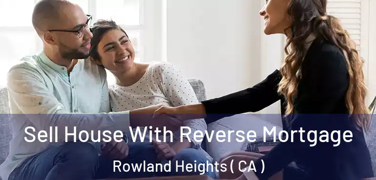  Sell House With Reverse Mortgage Rowland Heights ( CA )