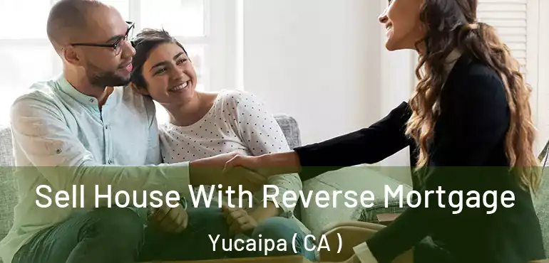  Sell House With Reverse Mortgage Yucaipa ( CA )