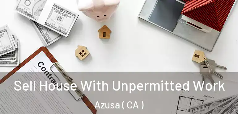 Sell House With Unpermitted Work Azusa ( CA )