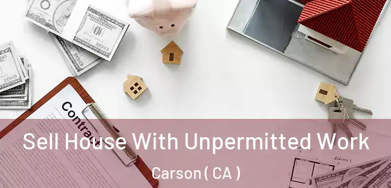 Sell House With Unpermitted Work Carson ( CA )