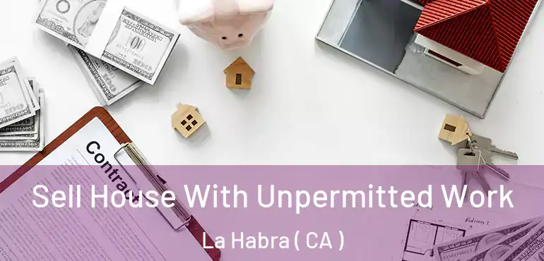  Sell House With Unpermitted Work La Habra ( CA )