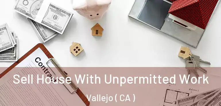  Sell House With Unpermitted Work Vallejo ( CA )