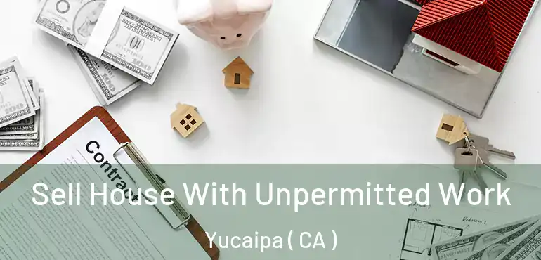  Sell House With Unpermitted Work Yucaipa ( CA )