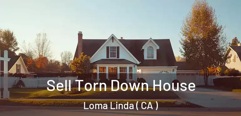  Sell Torn Down House Loma Linda ( CA )