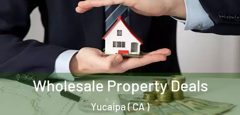  Wholesale Property Deals Yucaipa ( CA )